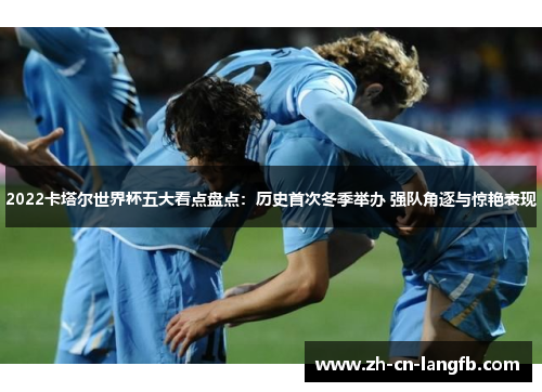 2022卡塔尔世界杯五大看点盘点：历史首次冬季举办 强队角逐与惊艳表现