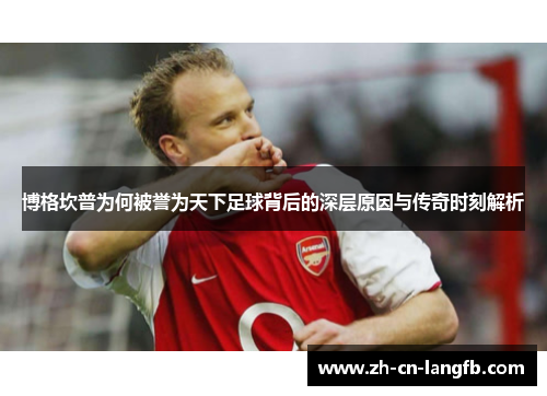 博格坎普为何被誉为天下足球背后的深层原因与传奇时刻解析 博格坎普为何被誉为天下足球背后的深层原因与传奇时刻解析