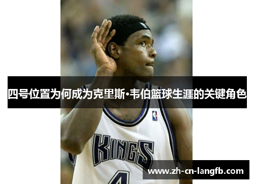 四号位置为何成为克里斯·韦伯篮球生涯的关键角色 四号位置为何成为克里斯·韦伯篮球生涯的关键角色