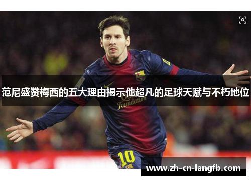 范尼盛赞梅西的五大理由揭示他超凡的足球天赋与不朽地位