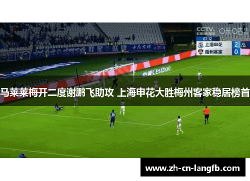 马莱莱梅开二度谢鹏飞助攻 上海申花大胜梅州客家稳居榜首