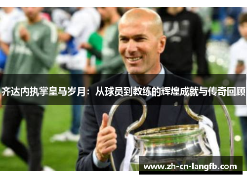齐达内执掌皇马岁月：从球员到教练的辉煌成就与传奇回顾