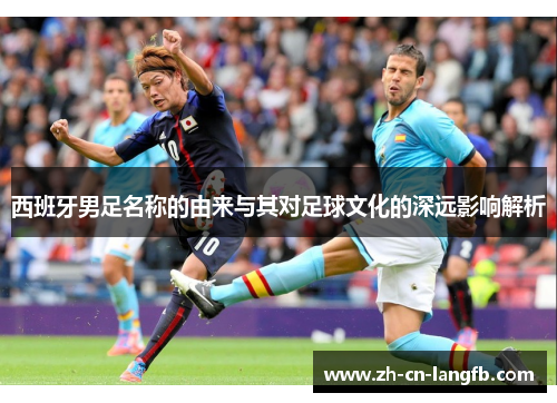 西班牙男足名称的由来与其对足球文化的深远影响解析