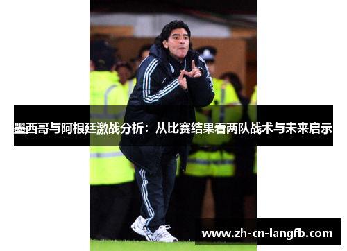 墨西哥与阿根廷激战分析:从比赛结果看两队战术与未来启示 墨西哥与阿根廷激战分析:从比赛结果看两队战术与未来启示