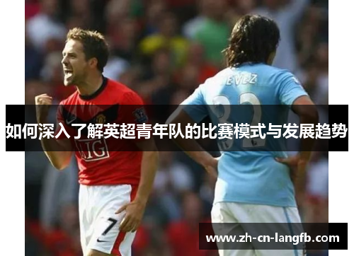 如何深入了解英超青年队的比赛模式与发展趋势