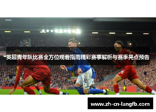 英超青年队比赛全方位观看指南精彩赛事解析与赛季亮点预告