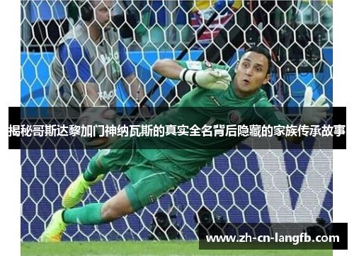 揭秘哥斯达黎加门神纳瓦斯的真实全名背后隐藏的家族传承故事