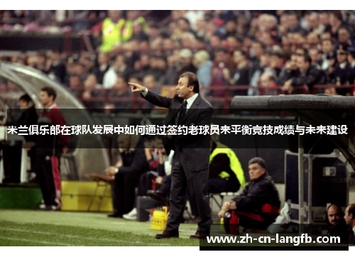 米兰俱乐部在球队发展中如何通过签约老球员来平衡竞技成绩与未来建设