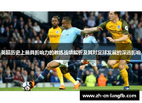 英超历史上最具影响力的教练战绩解析及其对足球发展的深远影响 英超历史上最具影响力的教练战绩解析及其对足球发展的深远影响