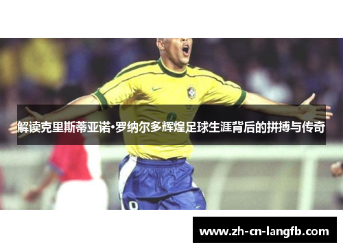 解读克里斯蒂亚诺·罗纳尔多辉煌足球生涯背后的拼搏与传奇