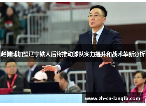 赵健博加盟辽宁铁人后将推动球队实力提升和战术革新分析