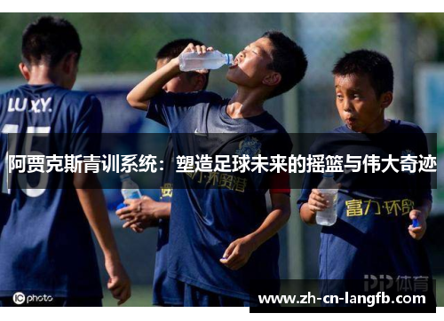阿贾克斯青训系统:塑造足球未来的摇篮与伟大奇迹 阿贾克斯青训系统:塑造足球未来的摇篮与伟大奇迹