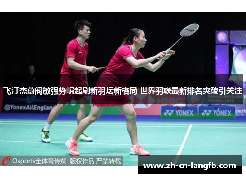 飞汀杰蔚阀敏强势崛起刷新羽坛新格局 世界羽联最新排名突破引关注