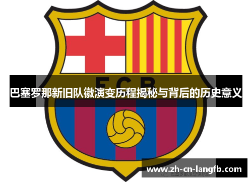 巴塞罗那新旧队徽演变历程揭秘与背后的历史意义