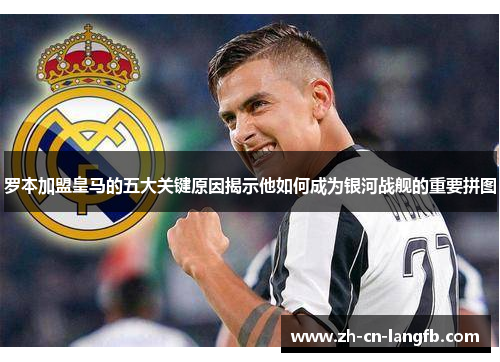 罗本加盟皇马的五大关键原因揭示他如何成为银河战舰的重要拼图 罗本加盟皇马的五大关键原因揭示他如何成为银河战舰的重要拼图