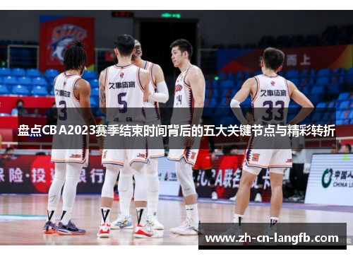 盘点CBA2023赛季结束时间背后的五大关键节点与精彩转折