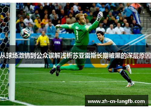 从球场激情到公众误解浅析苏亚雷斯长期被黑的深层原因 从球场激情到公众误解浅析苏亚雷斯长期被黑的深层原因