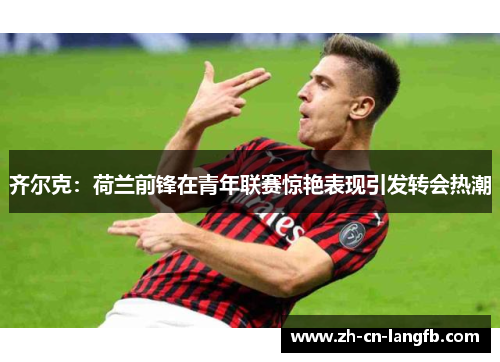 齐尔克：荷兰前锋在青年联赛惊艳表现引发转会热潮