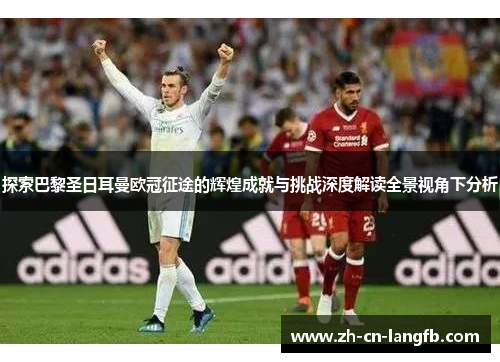 探索巴黎圣日耳曼欧冠征途的辉煌成就与挑战深度解读全景视角下分析 探索巴黎圣日耳曼欧冠征途的辉煌成就与挑战深度解读全景视角下分析