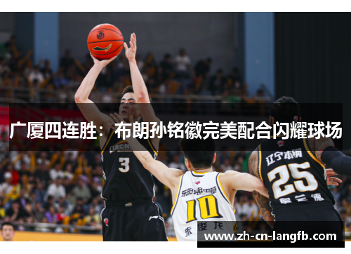 广厦四连胜:布朗孙铭徽完美配合闪耀球场 广厦四连胜:布朗孙铭徽完美配合闪耀球场