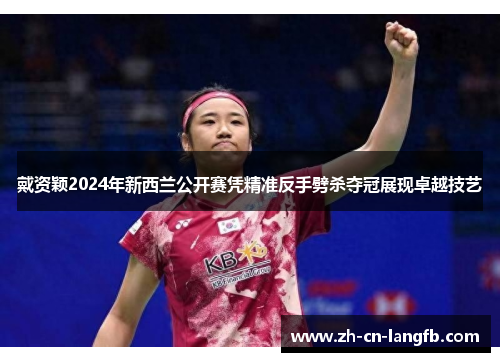 戴资颖2024年新西兰公开赛凭精准反手劈杀夺冠展现卓越技艺 戴资颖2024年新西兰公开赛凭精准反手劈杀夺冠展现卓越技艺