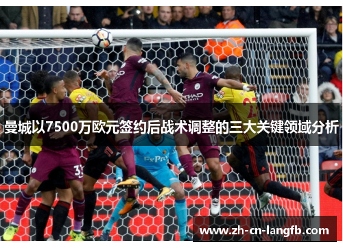 曼城以7500万欧元签约后战术调整的三大关键领域分析