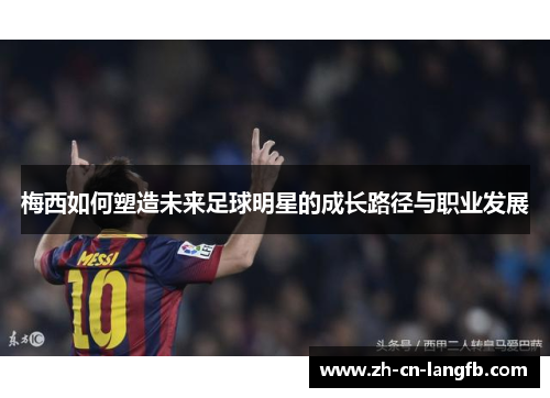 梅西如何塑造未来足球明星的成长路径与职业发展