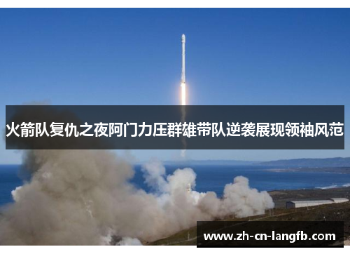 火箭队复仇之夜阿门力压群雄带队逆袭展现领袖风范