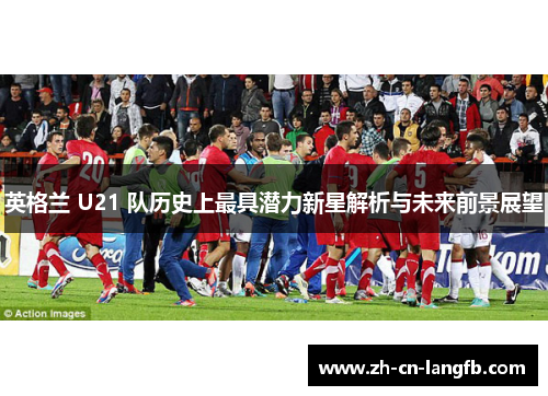 英格兰 U21 队历史上最具潜力新星解析与未来前景展望