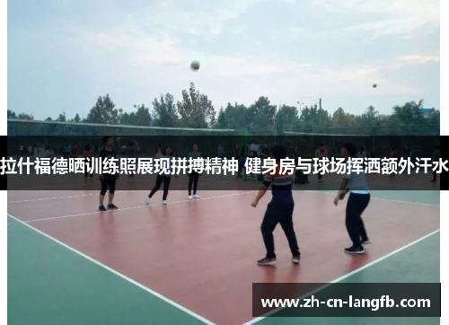 拉什福德晒训练照展现拼搏精神 健身房与球场挥洒额外汗水 拉什福德晒训练照展现拼搏精神 健身房与球场挥洒额外汗水