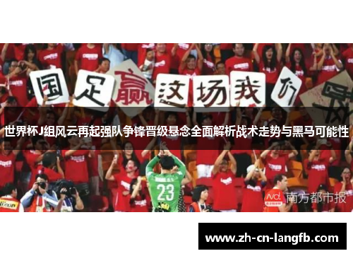 世界杯J组风云再起强队争锋晋级悬念全面解析战术走势与黑马可能性