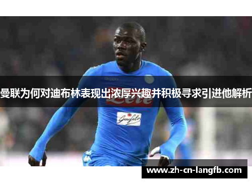 曼联为何对迪布林表现出浓厚兴趣并积极寻求引进他解析 曼联为何对迪布林表现出浓厚兴趣并积极寻求引进他解析