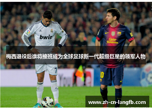 梅西退役后谁将接班成为全球足球新一代超级巨星的领军人物