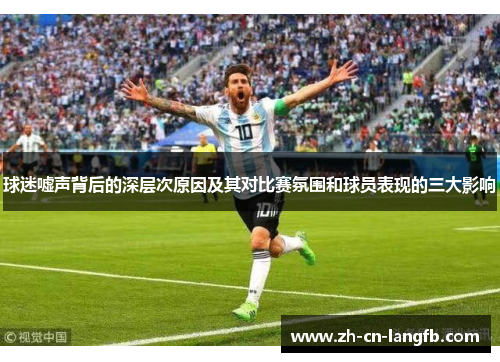球迷嘘声背后的深层次原因及其对比赛氛围和球员表现的三大影响