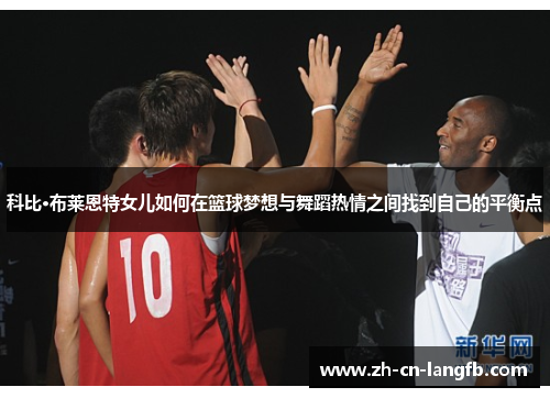 科比·布莱恩特女儿如何在篮球梦想与舞蹈热情之间找到自己的平衡点