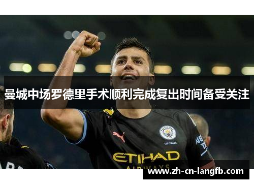 曼城中场罗德里手术顺利完成复出时间备受关注