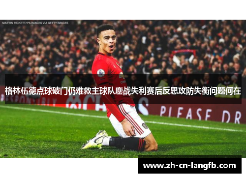 格林伍德点球破门仍难救主球队鏖战失利赛后反思攻防失衡问题何在