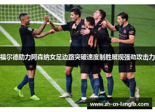 福尔德助力阿森纳女足边路突破速度制胜展现强劲攻击力 福尔德助力阿森纳女足边路突破速度制胜展现强劲攻击力
