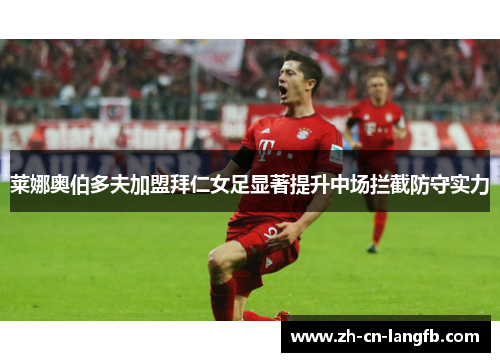 莱娜奥伯多夫加盟拜仁女足显著提升中场拦截防守实力 莱娜奥伯多夫加盟拜仁女足显著提升中场拦截防守实力