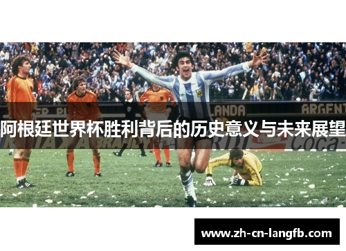 阿根廷世界杯胜利背后的历史意义与未来展望 阿根廷世界杯胜利背后的历史意义与未来展望