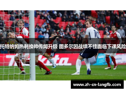 托特纳姆热刺换帅传闻升级 图多尔因战绩不佳面临下课风险 托特纳姆热刺换帅传闻升级 图多尔因战绩不佳面临下课风险