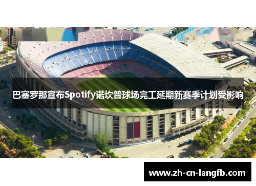 巴塞罗那宣布Spotify诺坎普球场完工延期新赛季计划受影响 巴塞罗那宣布Spotify诺坎普球场完工延期新赛季计划受影响