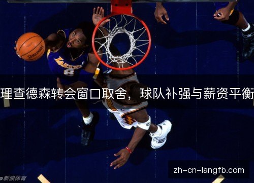 理查德森转会窗口取舍，球队补强与薪资平衡