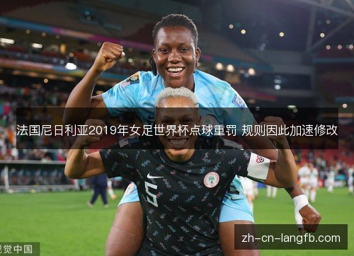 法国尼日利亚2019年女足世界杯点球重罚 规则因此加速修改